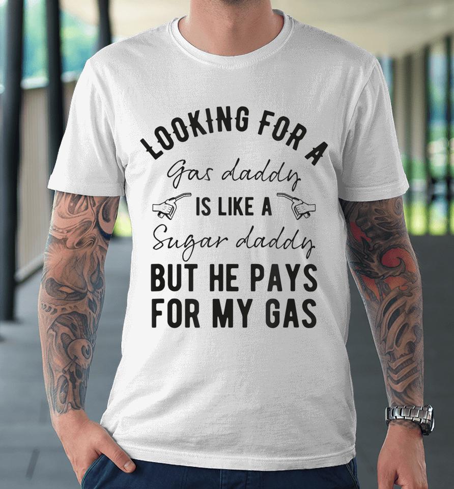 Looking For A Gas Daddy Is Like Looking For A Sugar But He Will Pay For My Gas Premium T-Shirt