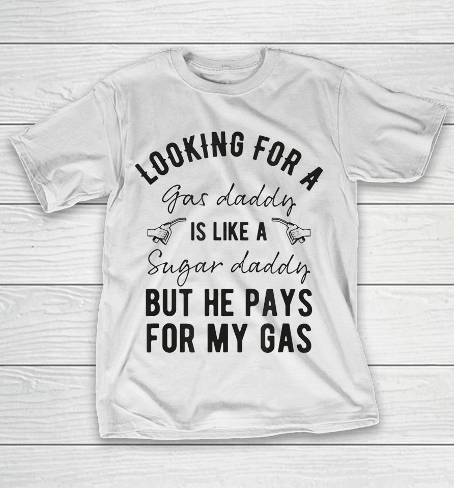 Looking For A Gas Daddy Is Like Looking For A Sugar But He Will Pay For My Gas T-Shirt