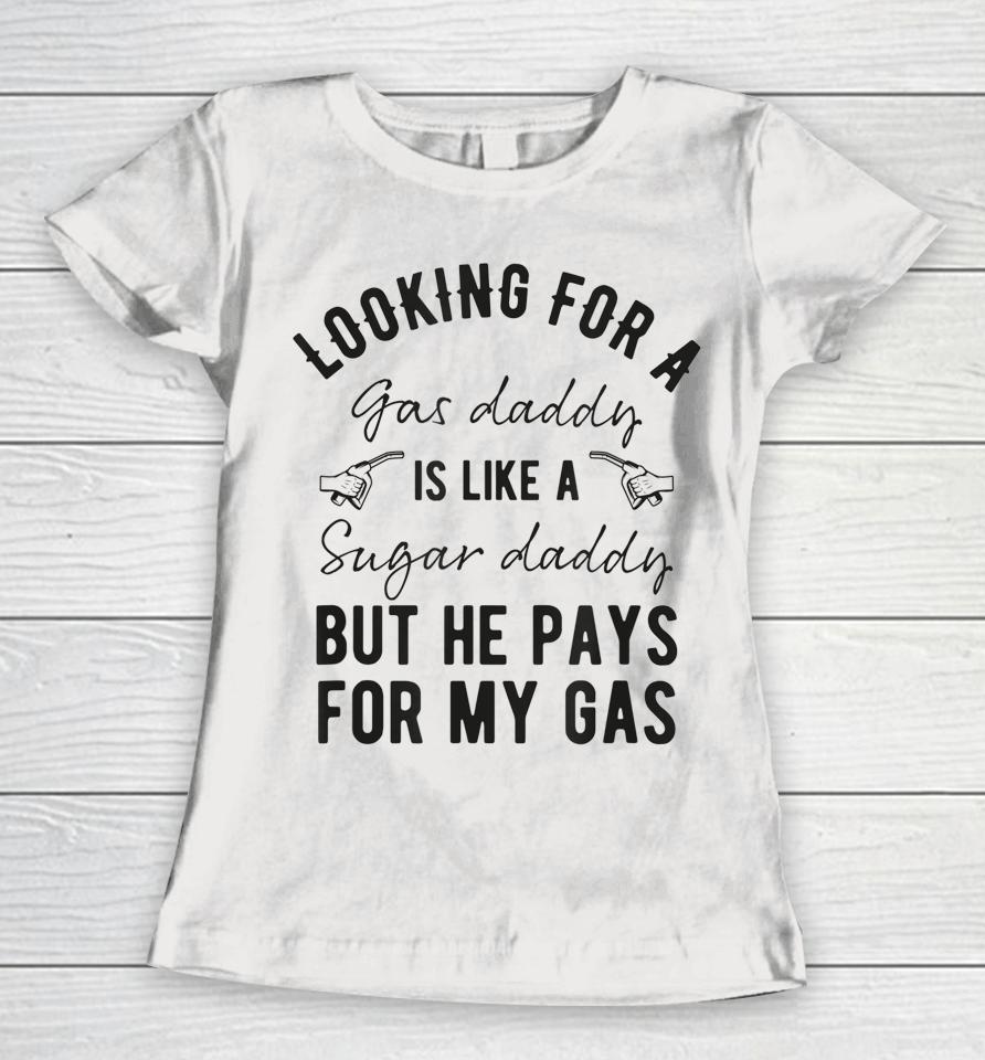 Looking For A Gas Daddy Is Like Looking For A Sugar But He Will Pay For My Gas Women T-Shirt