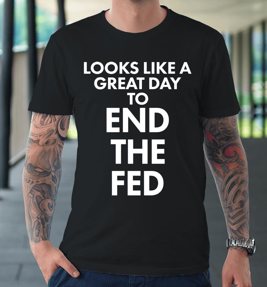 Looks Like A Great Day To End The Fed The Redheaded Libertarian Premium T-Shirt