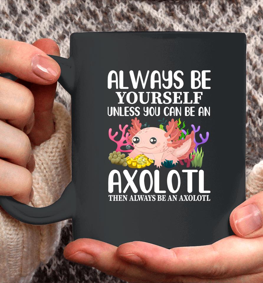 Love Axolotl Always Be Yourself Unless You Can Be An Axolotl Coffee Mug