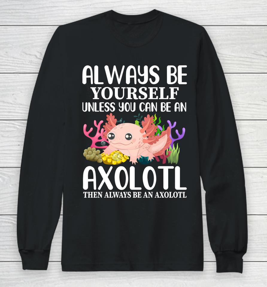 Love Axolotl Always Be Yourself Unless You Can Be An Axolotl Long Sleeve T-Shirt