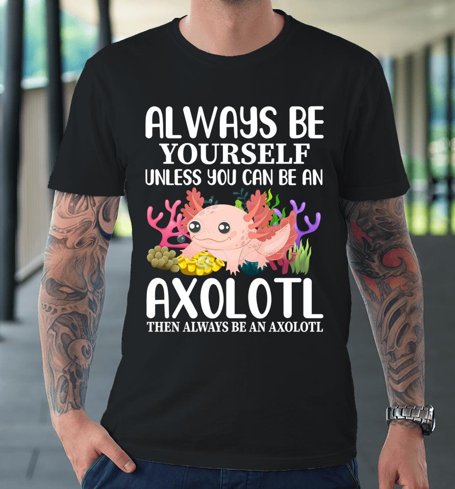 Love Axolotl Always Be Yourself Unless You Can Be An Axolotl Premium T-Shirt