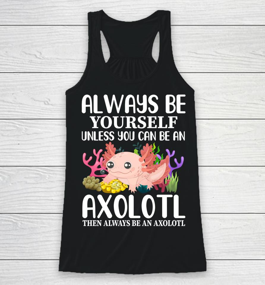 Love Axolotl Always Be Yourself Unless You Can Be An Axolotl Racerback Tank