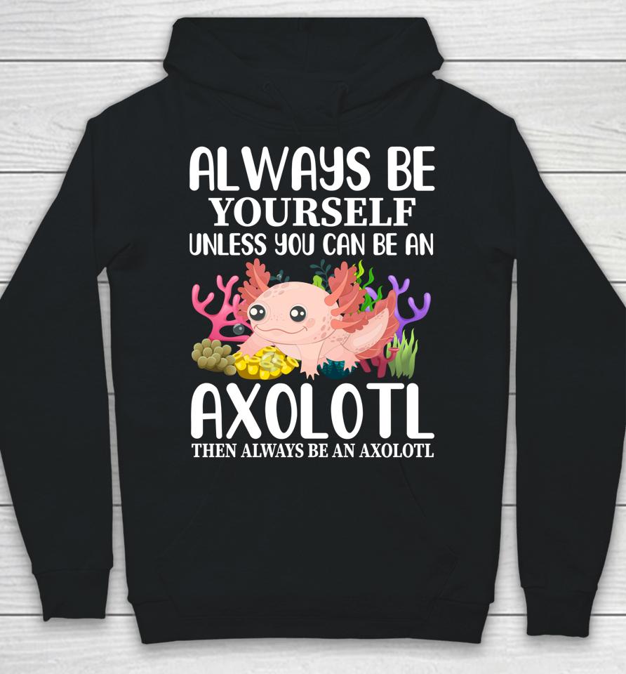 Love Axolotl Always Be Yourself Unless You Can Be An Axolotl Hoodie