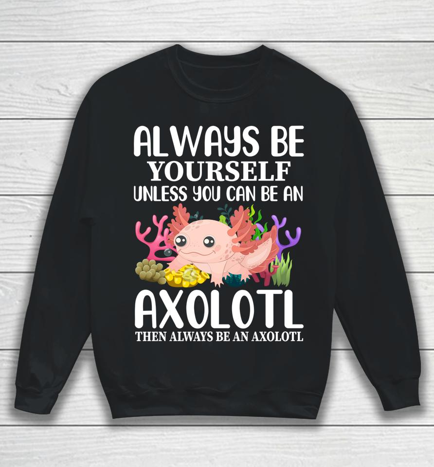 Love Axolotl Always Be Yourself Unless You Can Be An Axolotl Sweatshirt