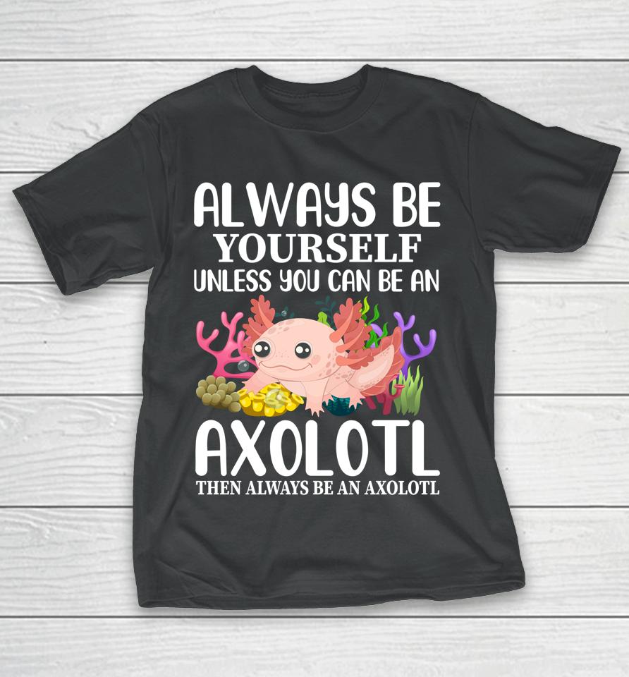 Love Axolotl Always Be Yourself Unless You Can Be An Axolotl T-Shirt