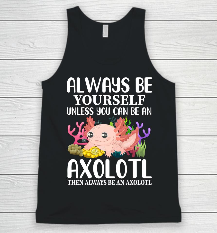 Love Axolotl Always Be Yourself Unless You Can Be An Axolotl Unisex Tank Top