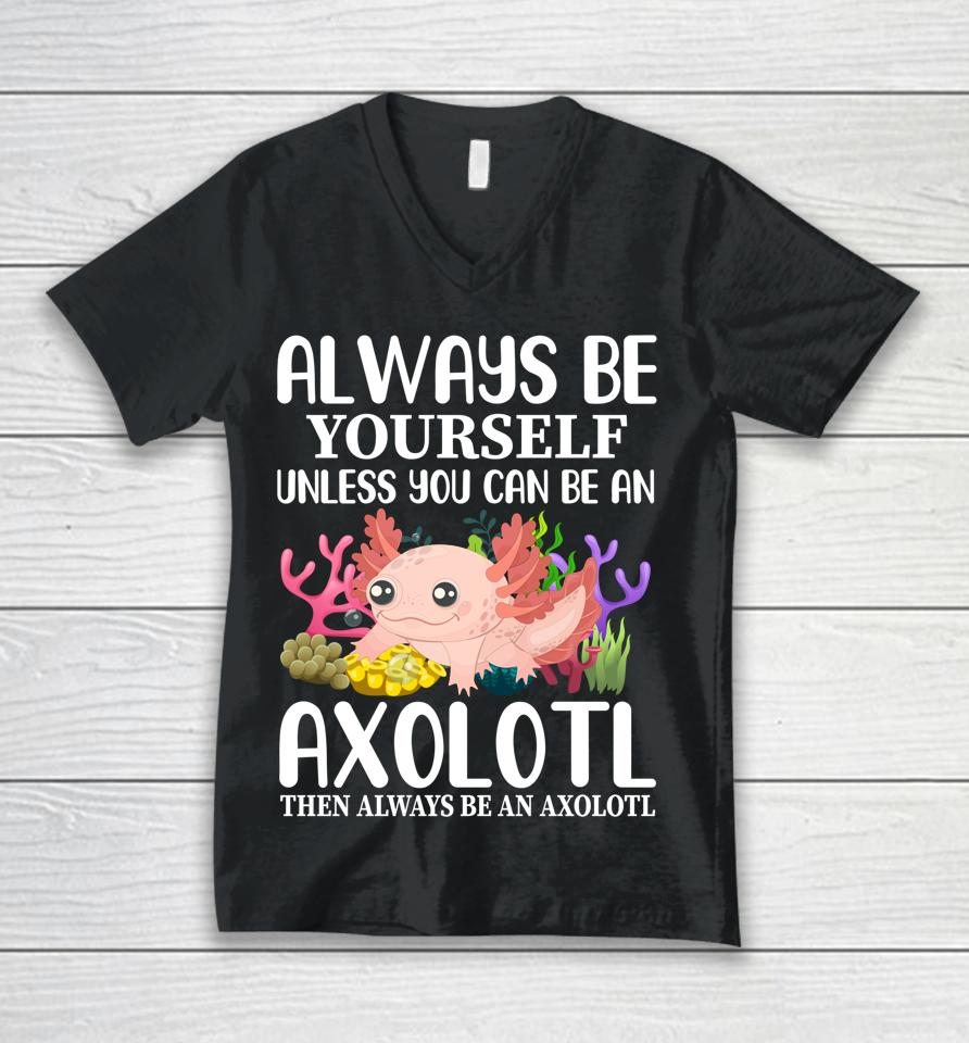 Love Axolotl Always Be Yourself Unless You Can Be An Axolotl Unisex V-Neck T-Shirt