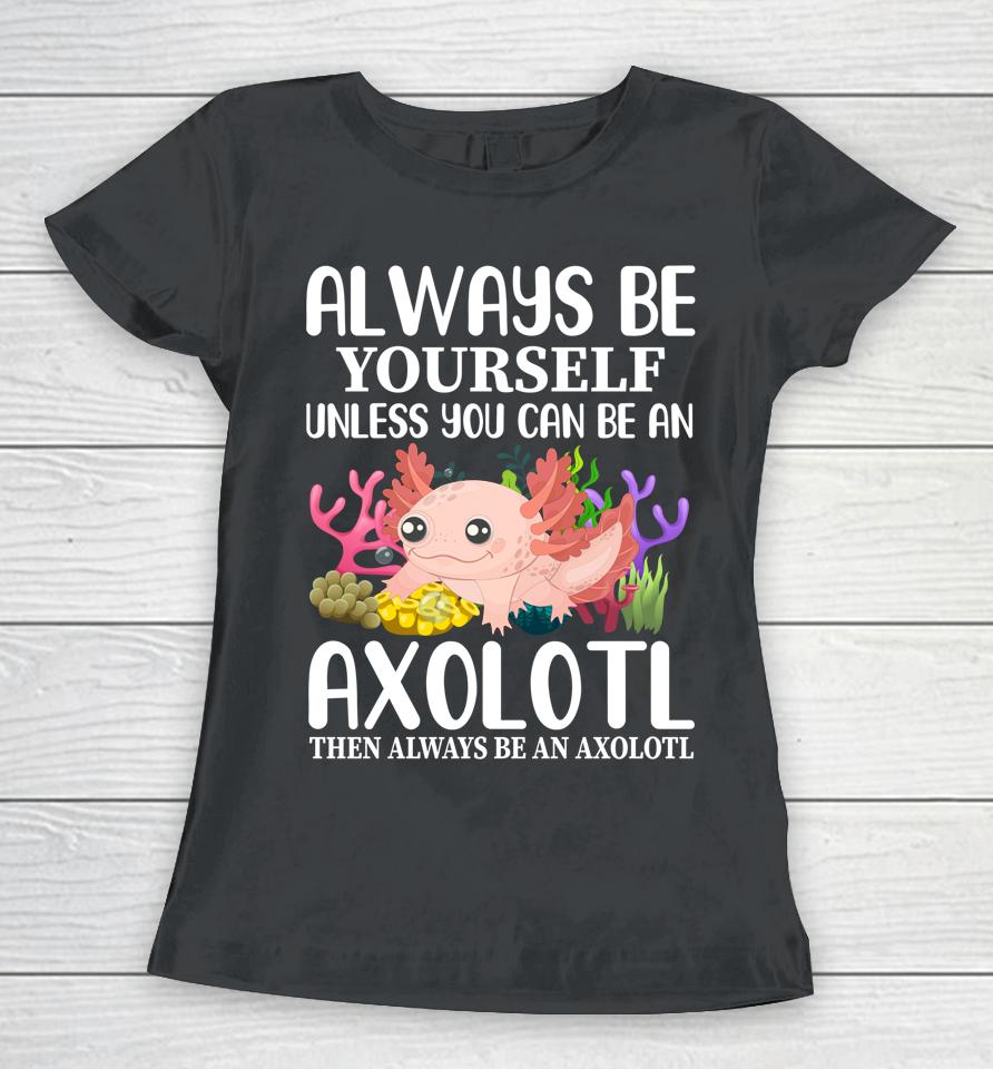 Love Axolotl Always Be Yourself Unless You Can Be An Axolotl Women T-Shirt