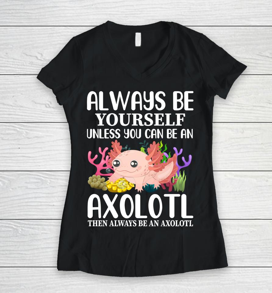 Love Axolotl Always Be Yourself Unless You Can Be An Axolotl Women V-Neck T-Shirt