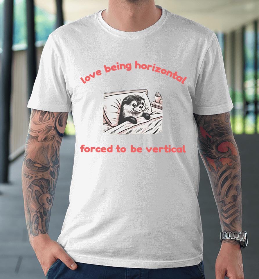 Love Being Horizontal Forced To Be Vertical Premium T-Shirt
