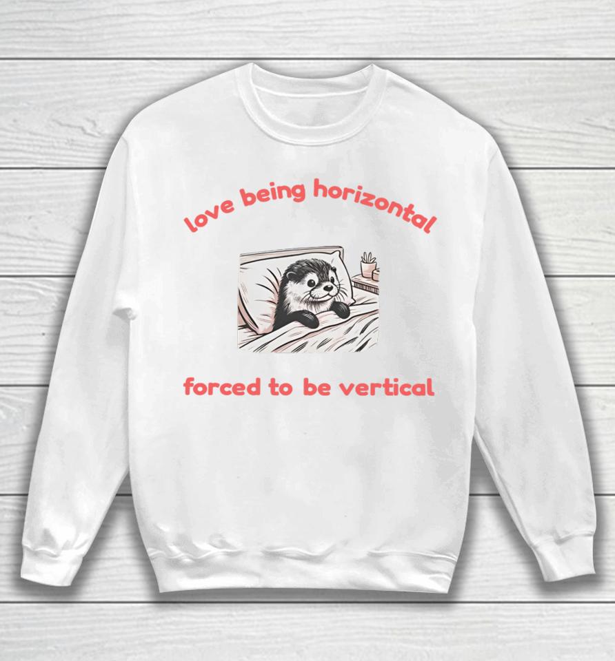 Love Being Horizontal Forced To Be Vertical Sweatshirt