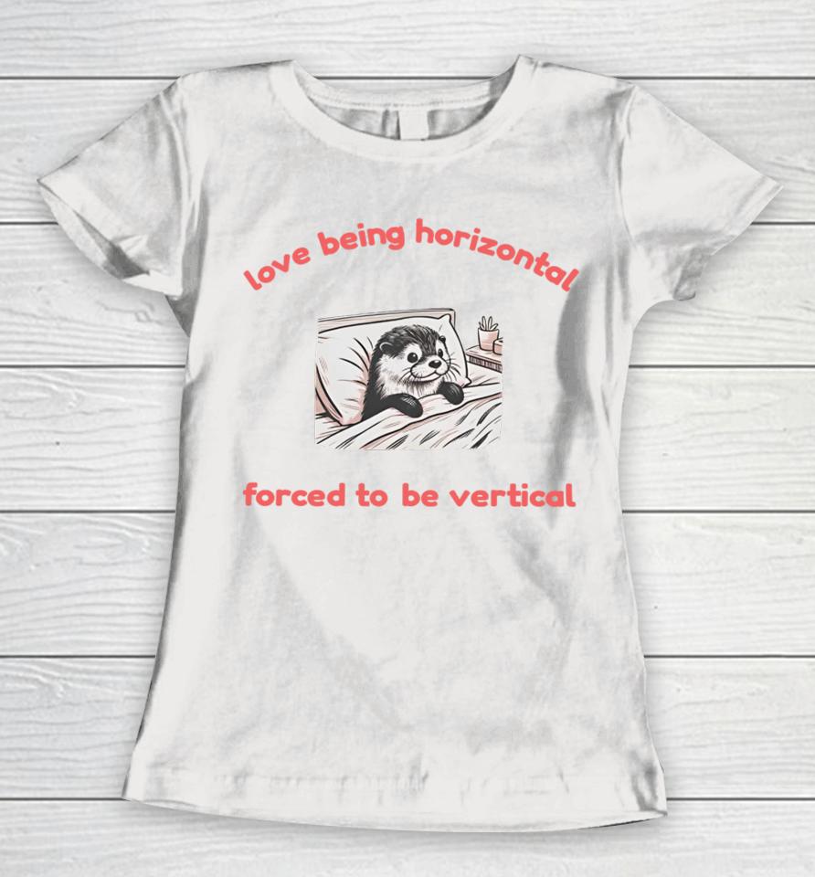 Love Being Horizontal Forced To Be Vertical Women T-Shirt