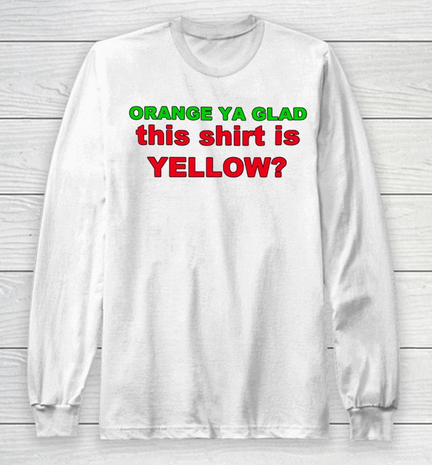 Loyal Logic Orange Ya Glad This Shirt Is Yellow Long Sleeve T-Shirt
