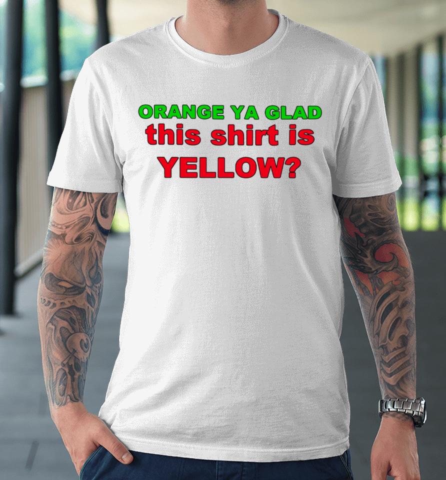 Loyal Logic Orange Ya Glad This Shirt Is Yellow Premium T-Shirt