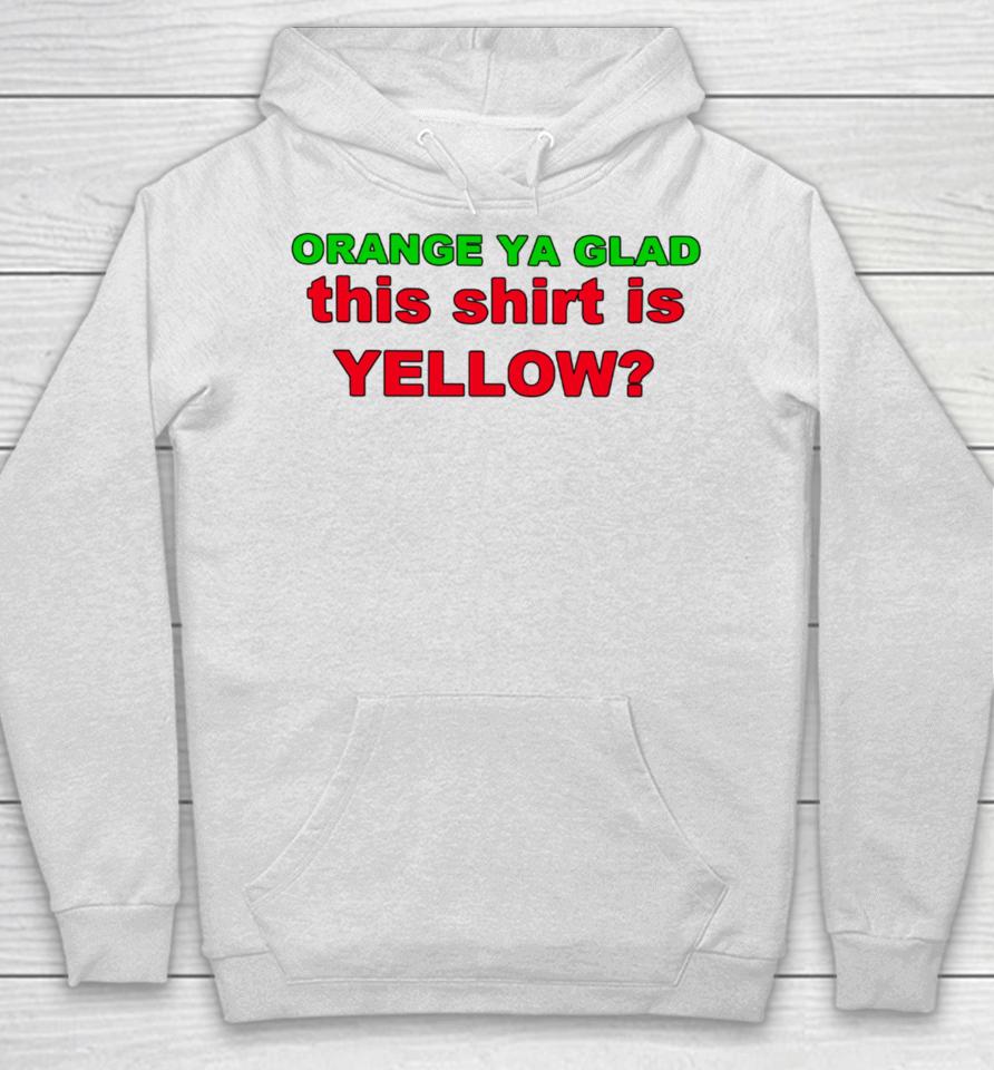 Loyal Logic Orange Ya Glad This Shirt Is Yellow Hoodie