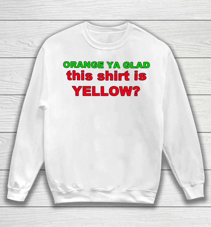 Loyal Logic Orange Ya Glad This Shirt Is Yellow Sweatshirt