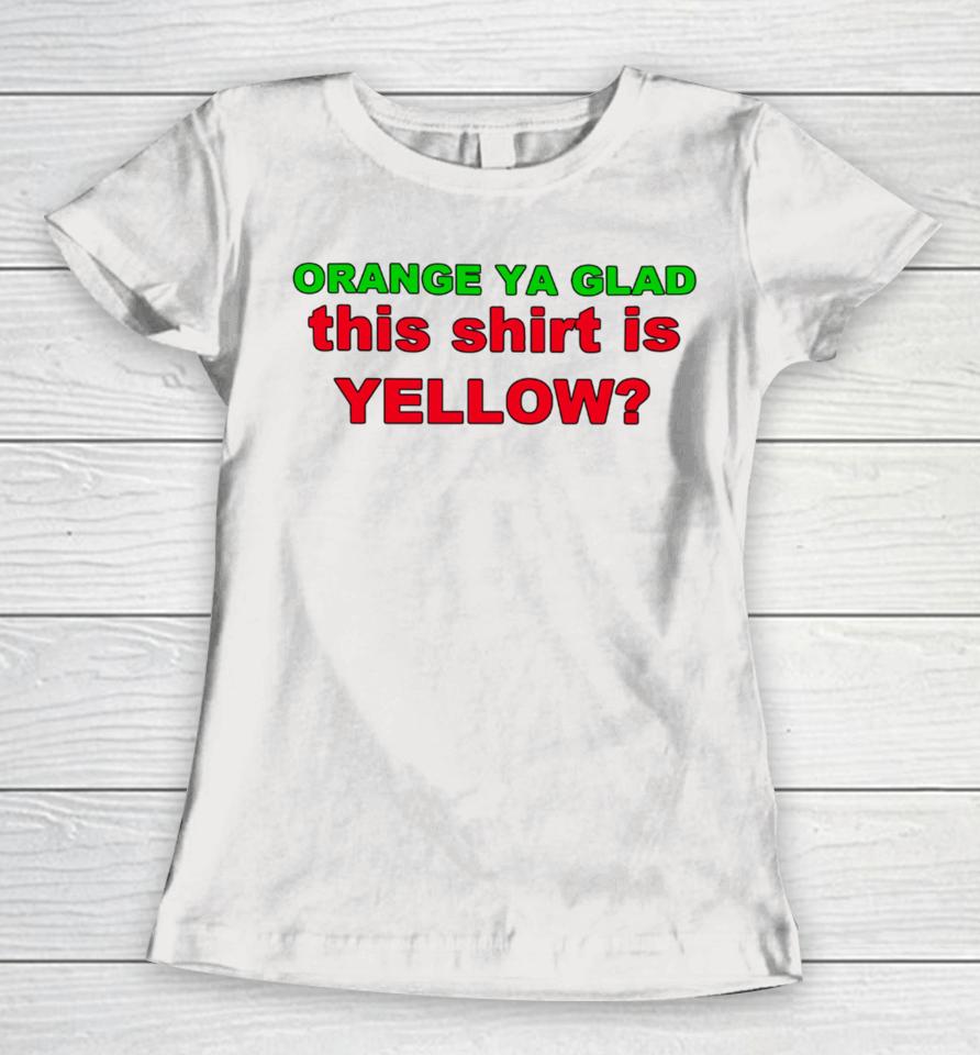 Loyal Logic Orange Ya Glad This Shirt Is Yellow Women T-Shirt