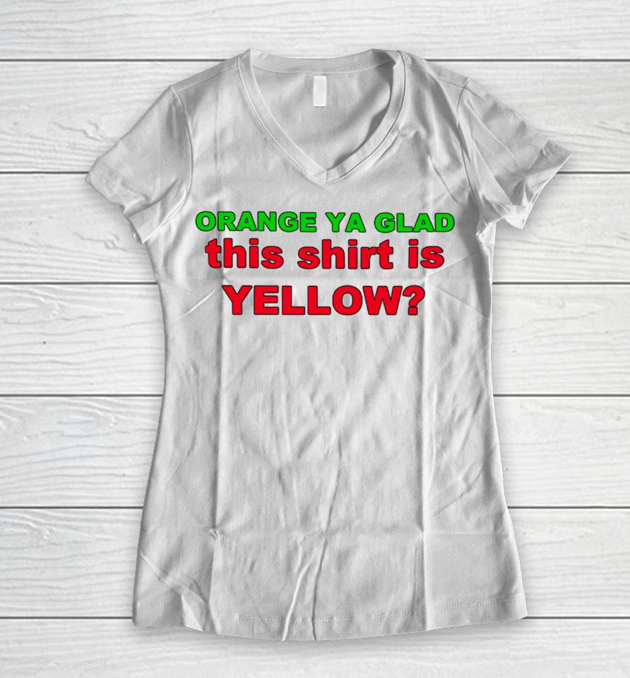 Loyal Logic Orange Ya Glad This Shirt Is Yellow Women V-Neck T-Shirt
