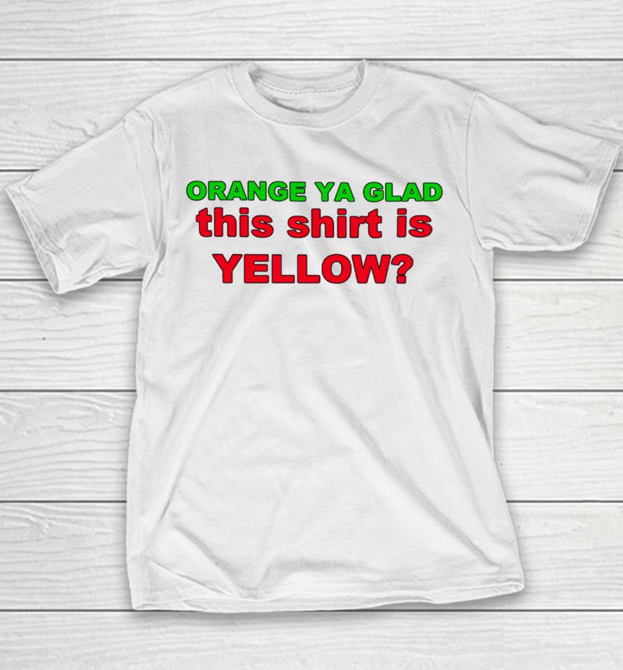 Loyal Logic Orange Ya Glad This Shirt Is Yellow Youth T-Shirt