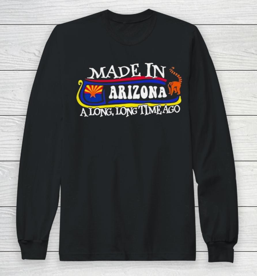 Made In Arizona A Long Long Time Ago 2024 Long Sleeve T-Shirt