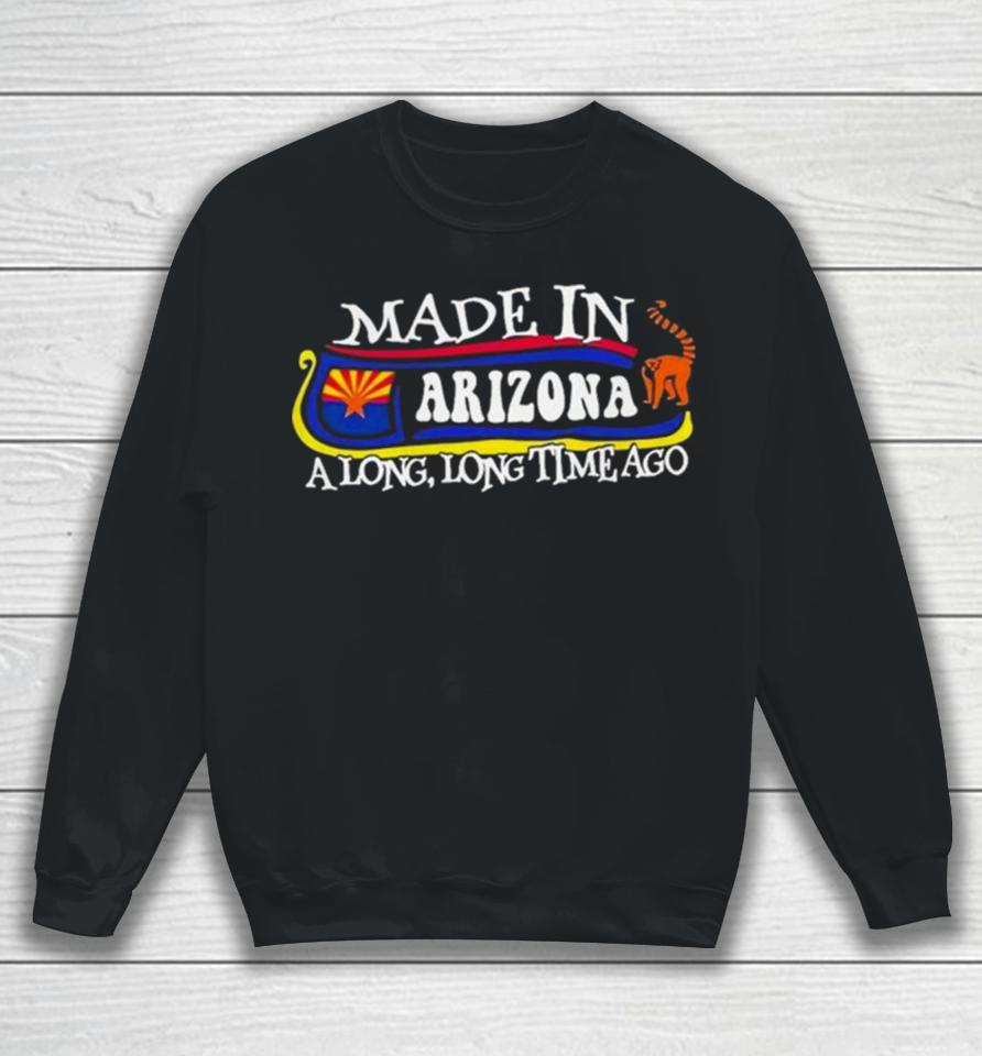 Made In Arizona A Long Long Time Ago 2024 Sweatshirt