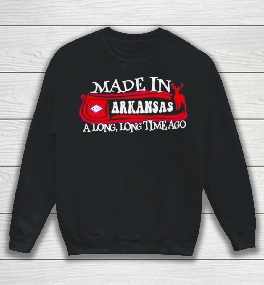 Made In Arkansas A Long Long Time Ago 2024 Sweatshirt