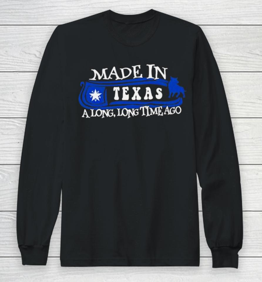 Made In Texas A Long Long Time Ago 2024 Long Sleeve T-Shirt