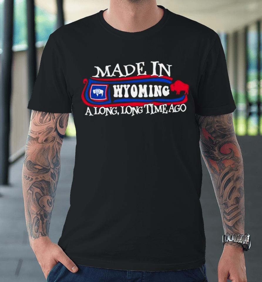 Made In Wyoming A Long Long Time Ago 2024 Premium T-Shirt
