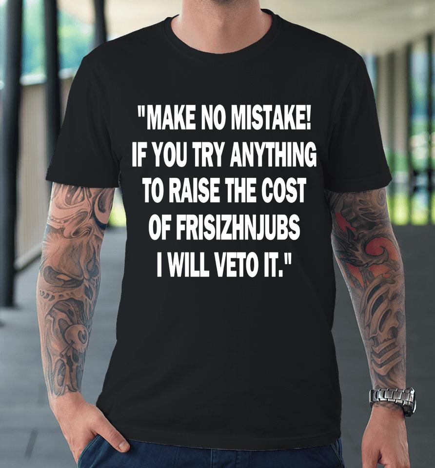 Make No Mistake If You Try Anything To Raise The Cost Of Frisch's Premium T-Shirt