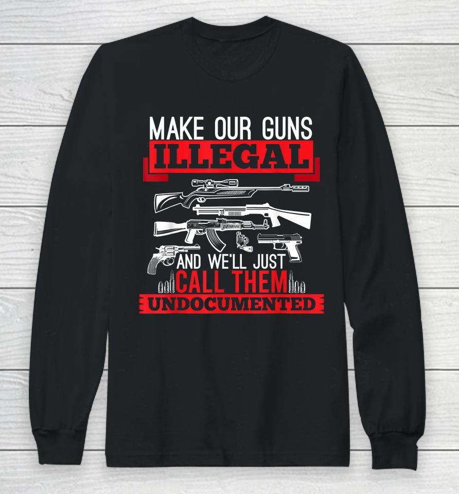 Make Our Guns Illegal And We'll Just Call Them Undocumented Long Sleeve T-Shirt