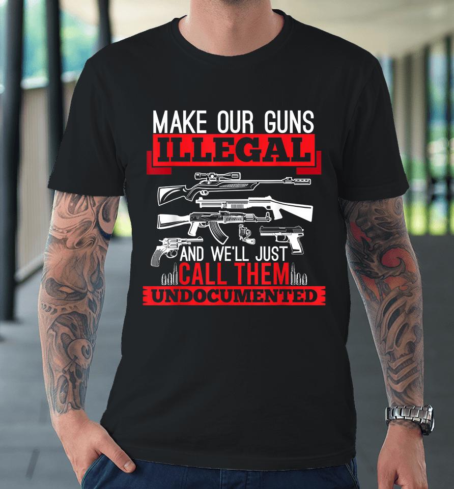Make Our Guns Illegal And We'll Just Call Them Undocumented Premium T-Shirt