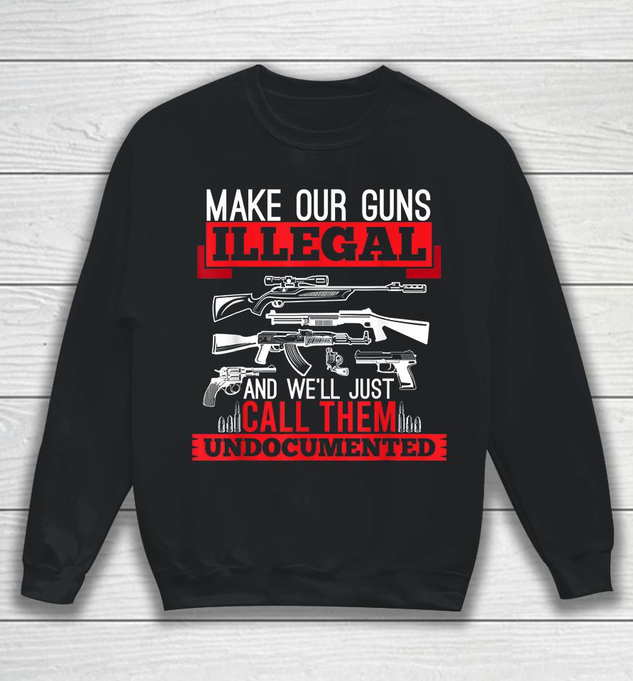 Make Our Guns Illegal And We'll Just Call Them Undocumented Sweatshirt