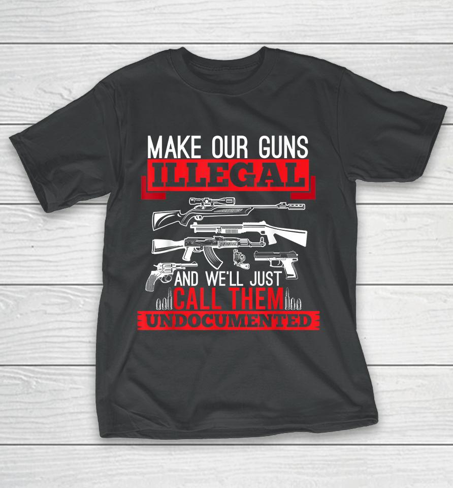 Make Our Guns Illegal And We'll Just Call Them Undocumented T-Shirt