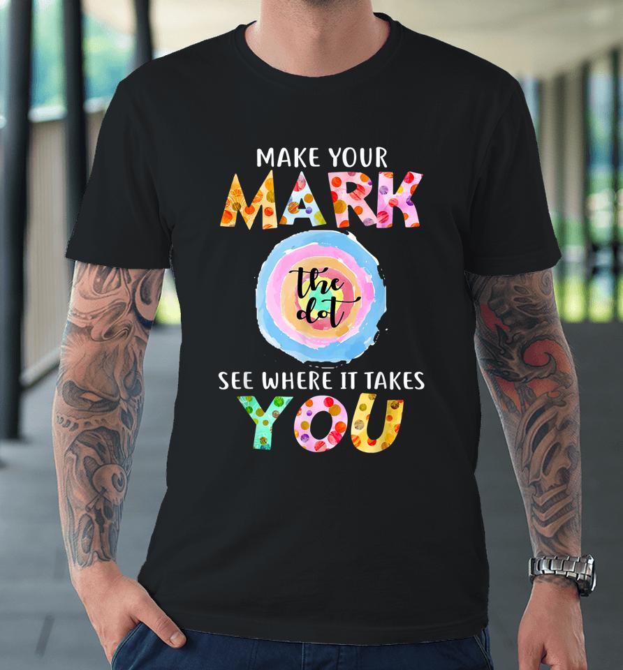 Make Your Mark Dot Day See Where It Takes You The Dot Premium T-Shirt