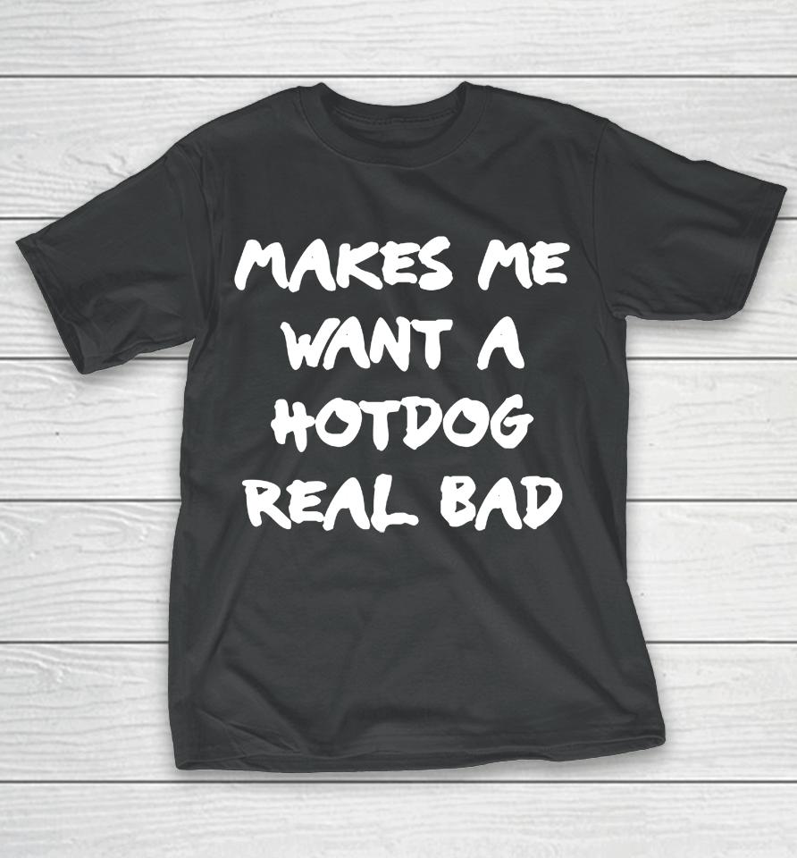 Makes Me Want A Hotdog Real Bad T-Shirt