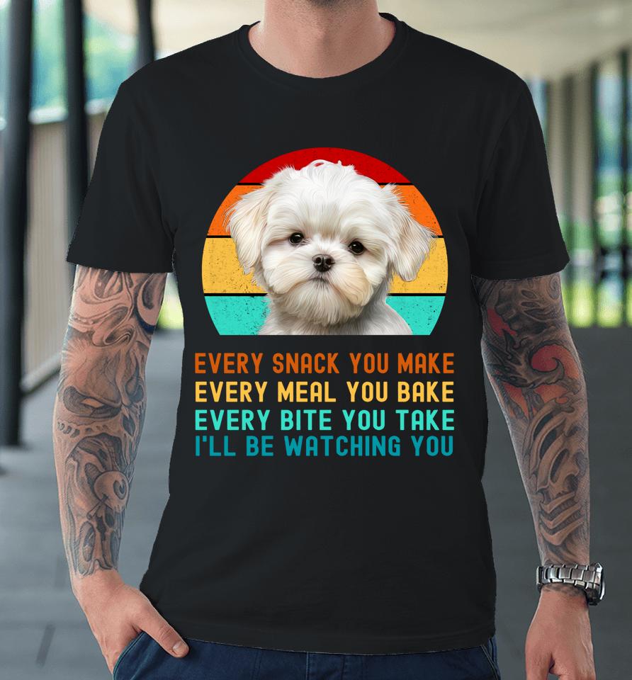 Maltese Puppy Every Snack You Make, Every Meal You Bake, Every Bite You Take, I'll Be Watching You Premium T-Shirt