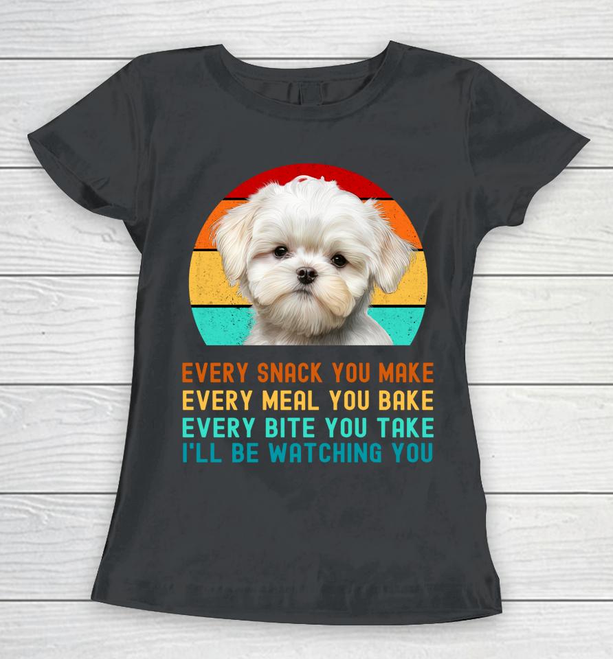 Maltese Puppy Every Snack You Make, Every Meal You Bake, Every Bite You Take, I'll Be Watching You Women T-Shirt