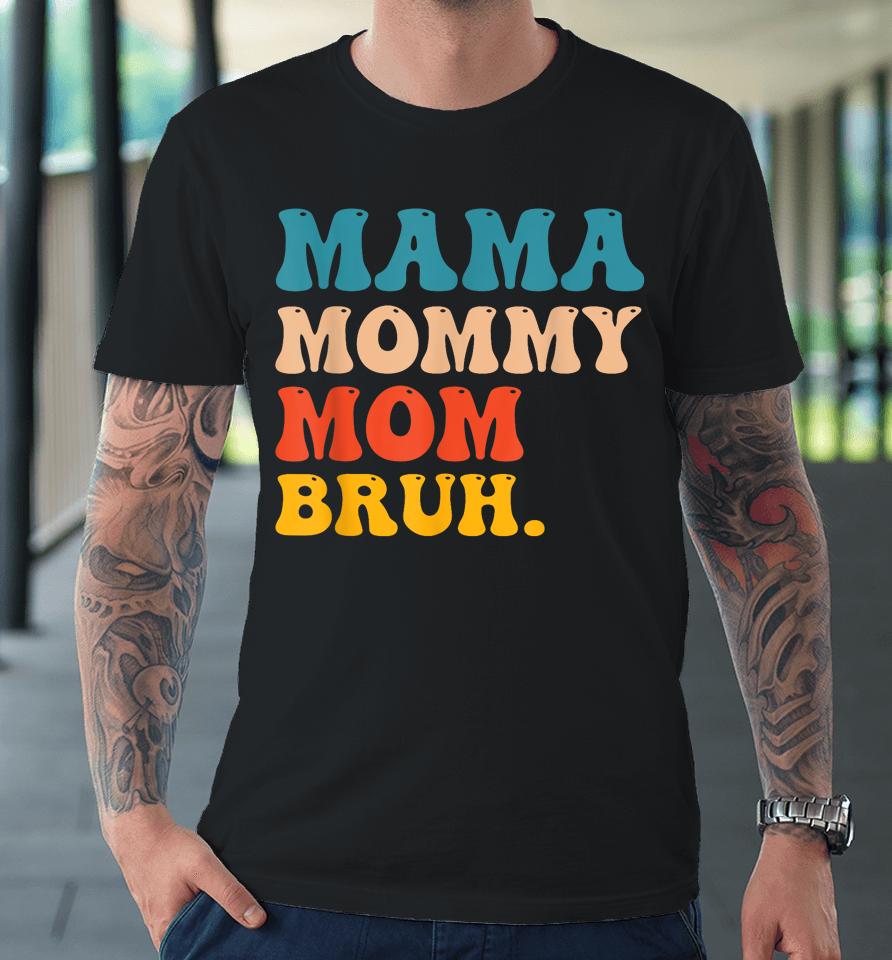 Mama Mommy Mom Bruh I Went From Mama To Mommy To Mom To Bruh Premium T-Shirt