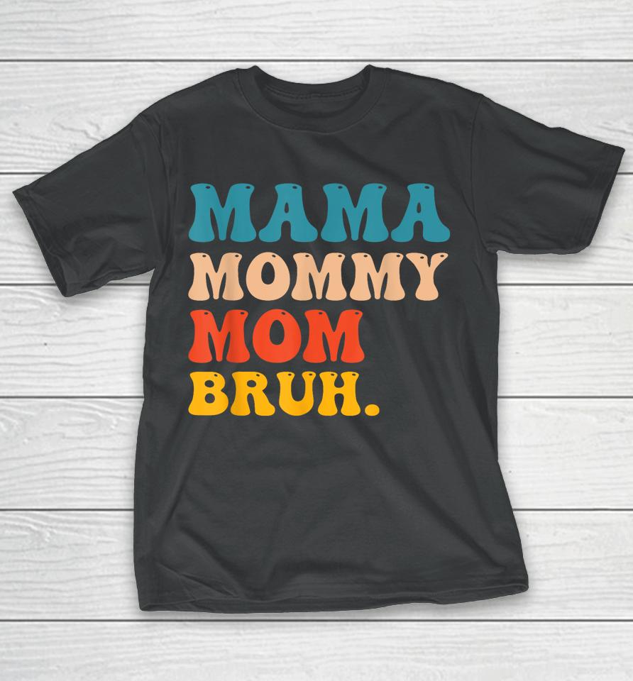 Mama Mommy Mom Bruh I Went From Mama To Mommy To Mom To Bruh T-Shirt