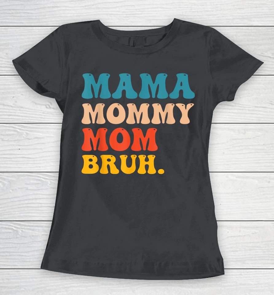 Mama Mommy Mom Bruh I Went From Mama To Mommy To Mom To Bruh Women T-Shirt