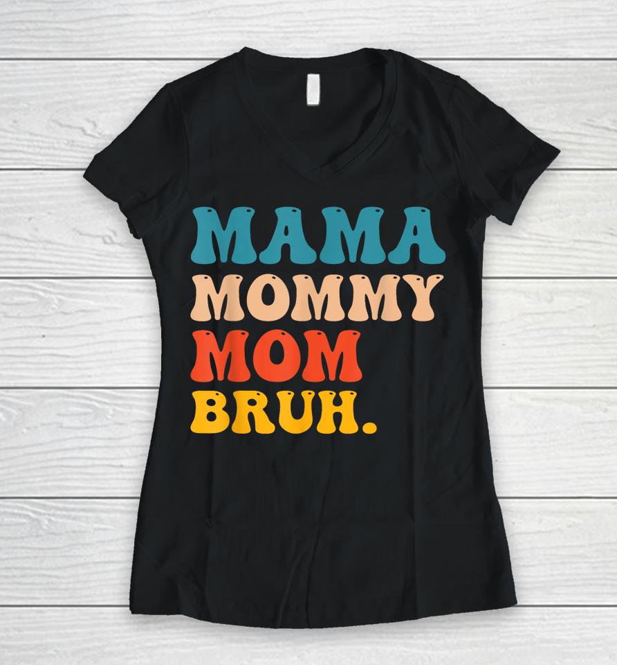 Mama Mommy Mom Bruh I Went From Mama To Mommy To Mom To Bruh Women V-Neck T-Shirt