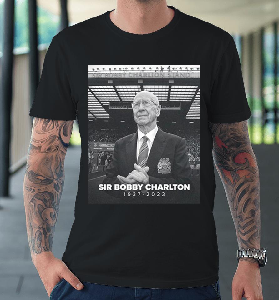 Manchester United And England Legend Sir Bobby Charlton Rip 1937 2023 Hoodie Premium T-Shirt