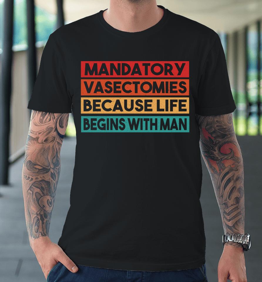 Mandatory Vasectomies Because Life Begins With Man Premium T-Shirt
