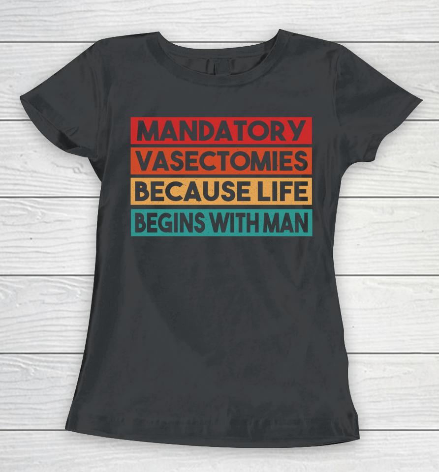 Mandatory Vasectomies Because Life Begins With Man Women T-Shirt