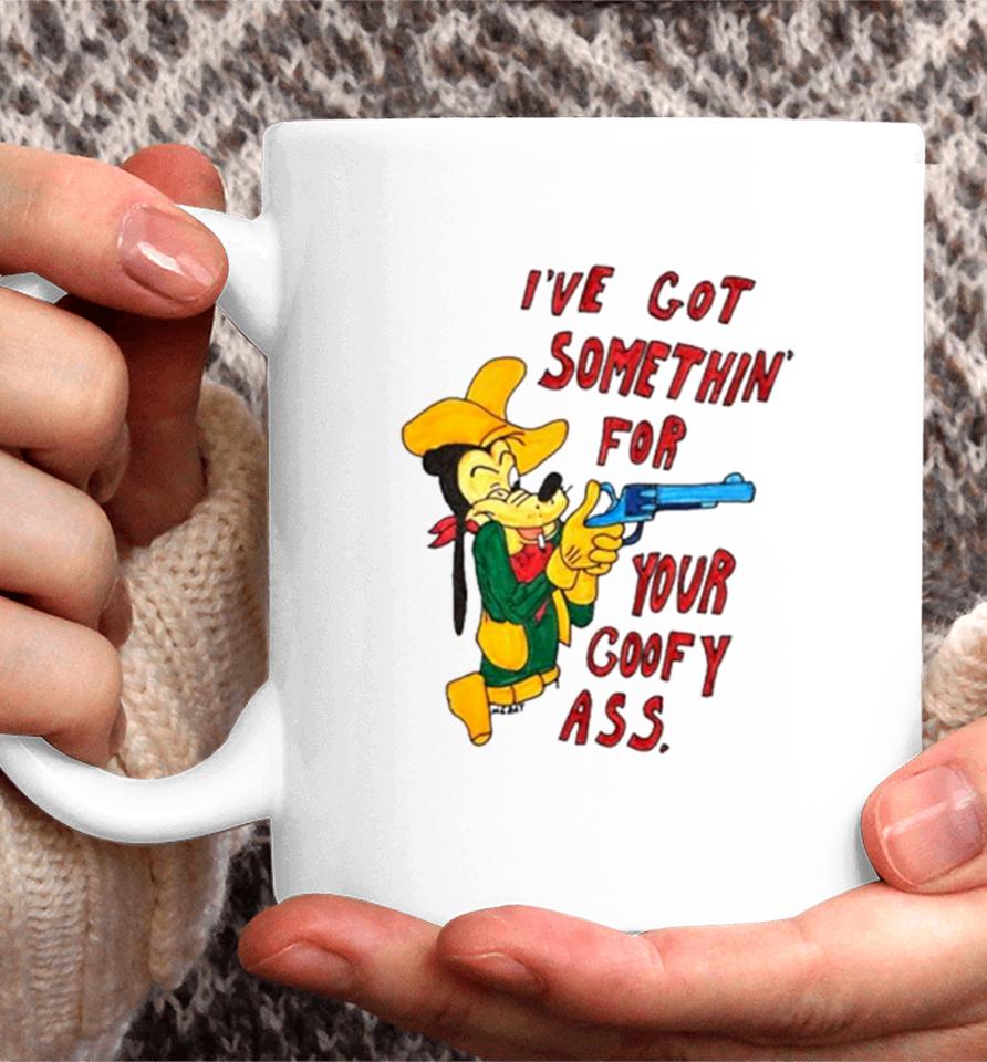 Matt Gray I’ve Got Somethin’ For Your Goofy Ass Coffee Mug