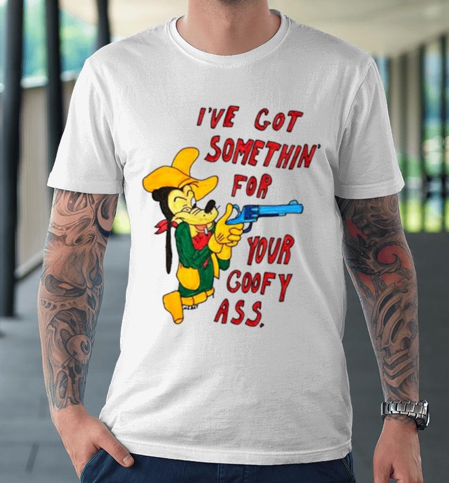 Matt Gray I’ve Got Somethin’ For Your Goofy Ass Premium T-Shirt