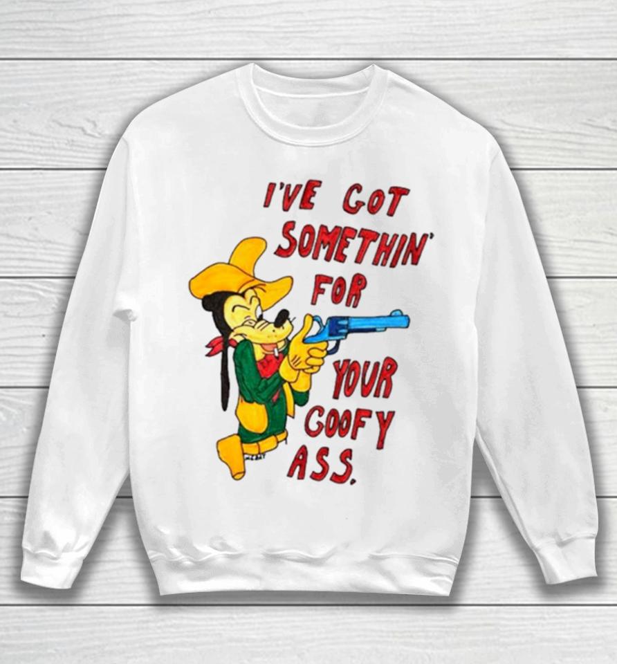Matt Gray I’ve Got Somethin’ For Your Goofy Ass Sweatshirt