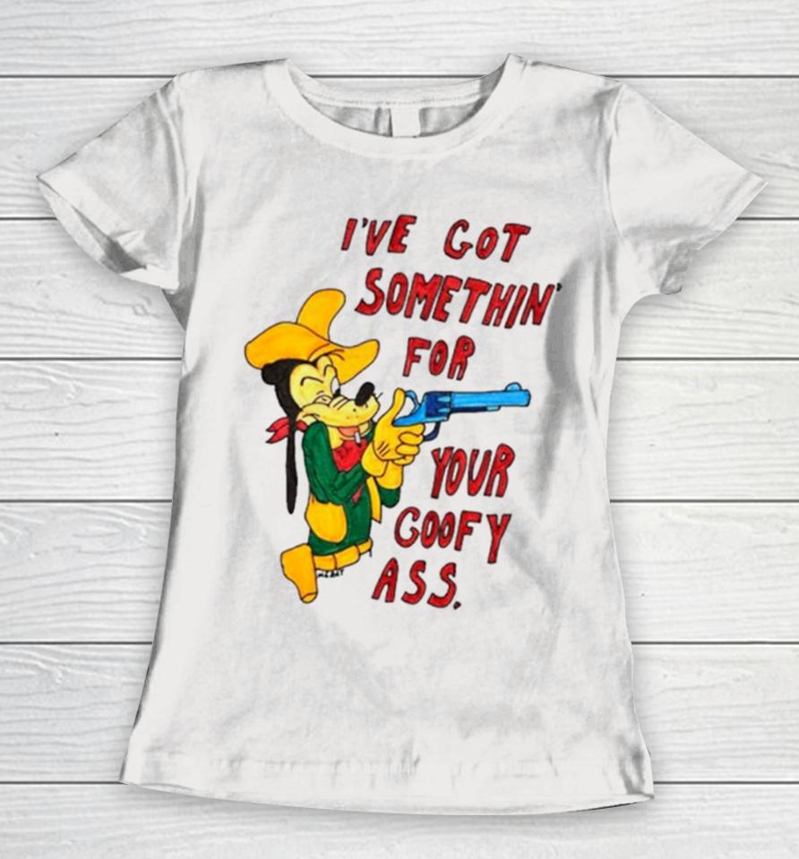 Matt Gray I’ve Got Somethin’ For Your Goofy Ass Women T-Shirt